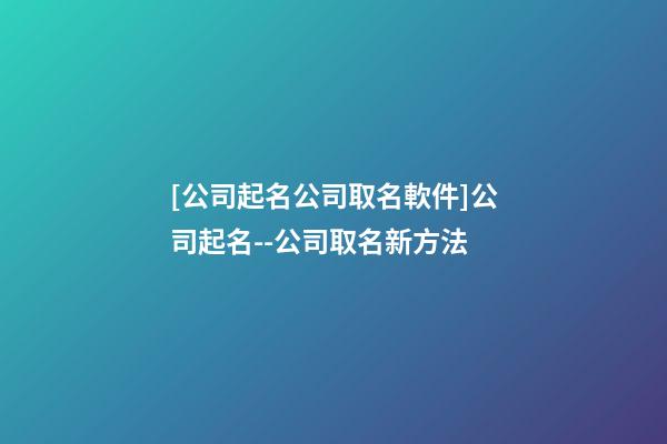 [公司起名公司取名軟件]公司起名--公司取名新方法-第1張-公司起名-玄機派